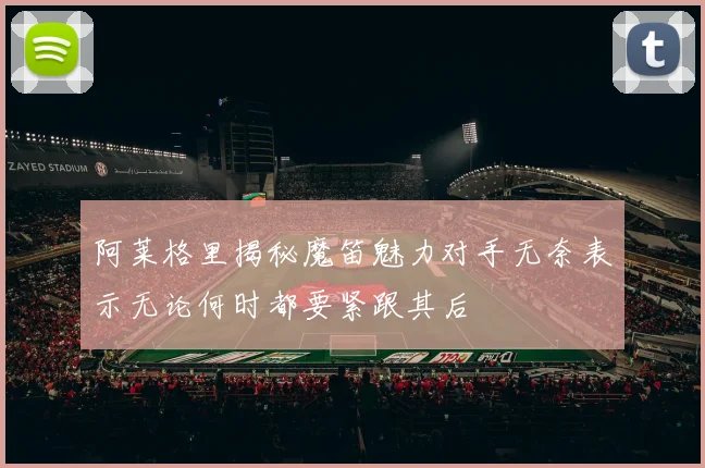 阿莱格里揭秘魔笛魅力对手无奈表示无论何时都要紧跟其后