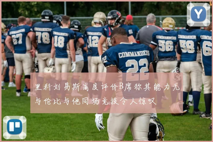 里科刘易斯高度评价B席称其能力无与伦比与他同场竞技令人惊叹