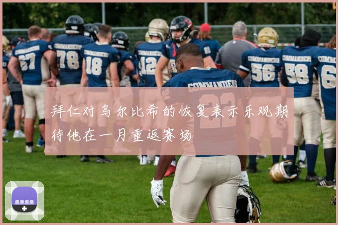 拜仁对乌尔比希的恢复表示乐观期待他在一月重返赛场