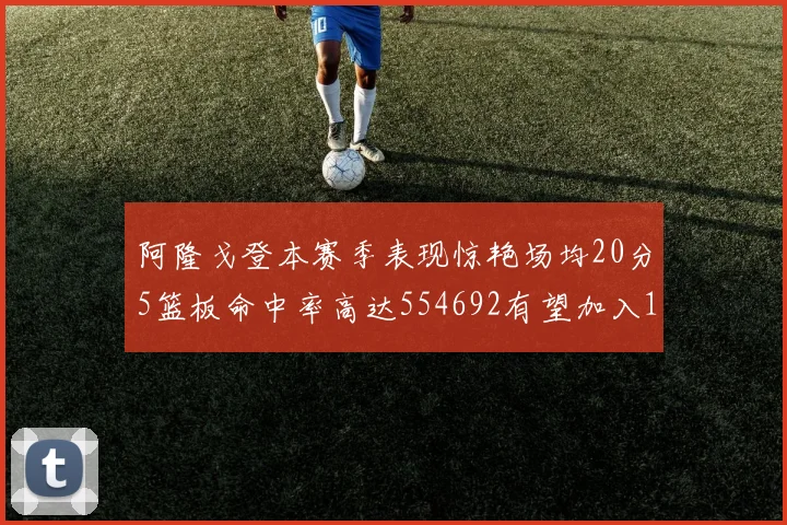 阿隆戈登本赛季表现惊艳场均20分5篮板命中率高达554692有望加入180俱乐部