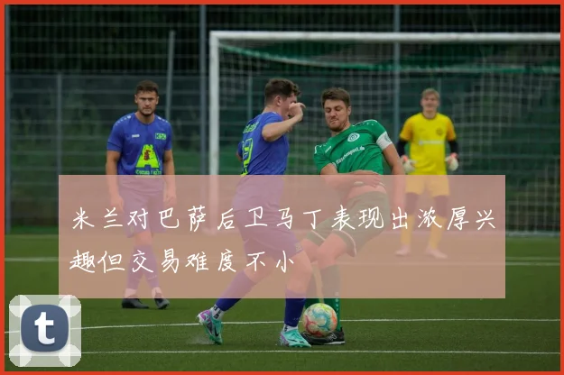 米兰对巴萨后卫马丁表现出浓厚兴趣但交易难度不小