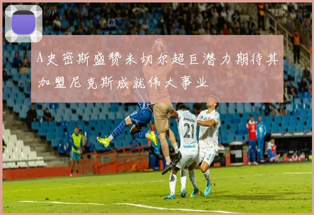 A史密斯盛赞米切尔超巨潜力期待其加盟尼克斯成就伟大事业