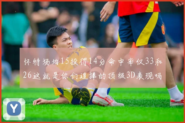 怀特场均15投得14分命中率仅33和26这就是你们追捧的顶级3D表现吗