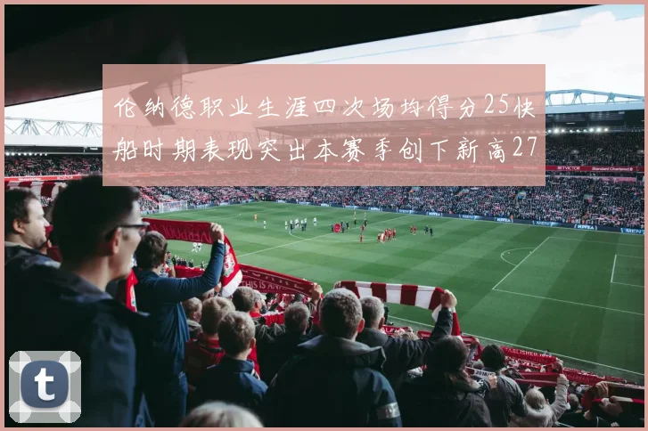 伦纳德职业生涯四次场均得分25快船时期表现突出本赛季创下新高279分