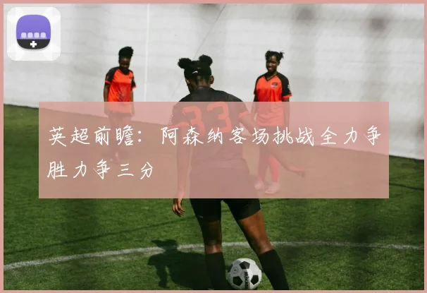 英超前瞻：阿森纳客场挑战全力争胜力争三分