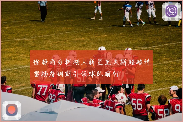 徐静雨分析湖人新星里夫斯超越特雷杨詹姆斯引领球队前行