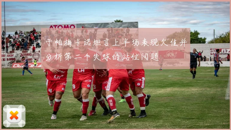 于帕梅卡诺坦言上半场表现欠佳并分析第二个失球的站位问题