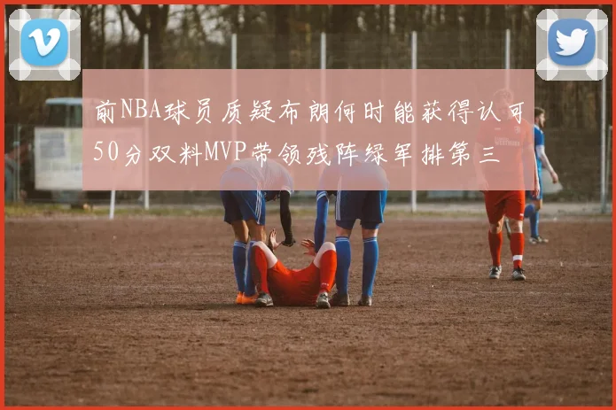 前NBA球员质疑布朗何时能获得认可50分双料MVP带领残阵绿军排第三