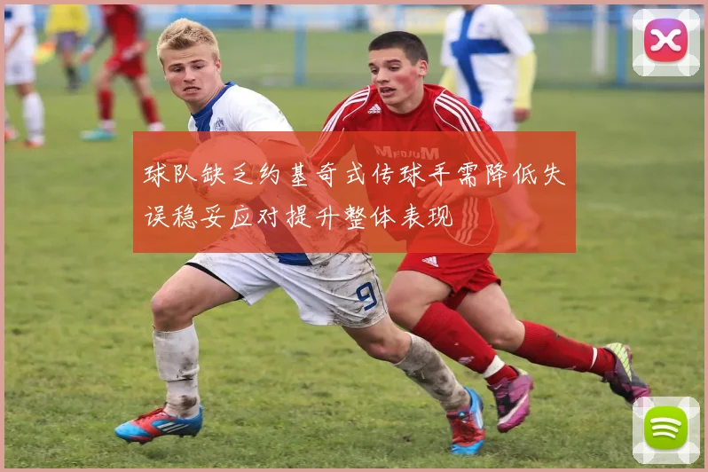 球队缺乏约基奇式传球手需降低失误稳妥应对提升整体表现