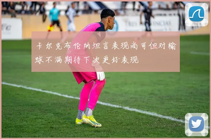 卡尔克布伦纳坦言表现尚可但对输球不满期待下次更好表现