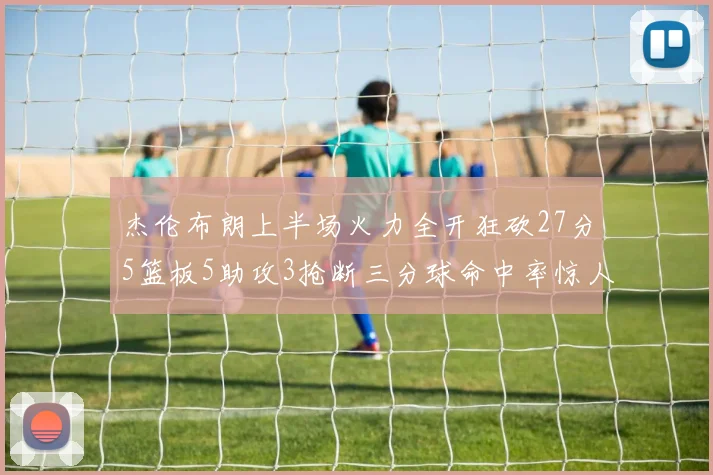 杰伦布朗上半场火力全开狂砍27分5篮板5助攻3抢断三分球命中率惊人