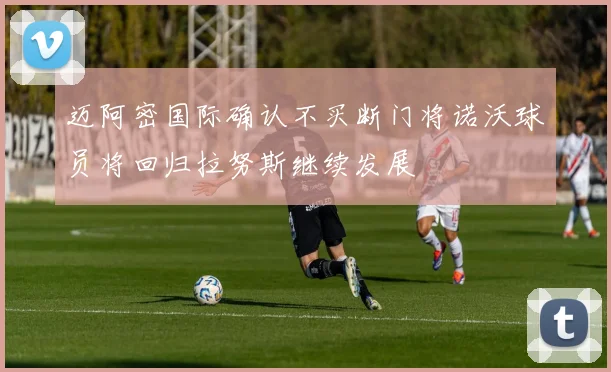 迈阿密国际确认不买断门将诺沃球员将回归拉努斯继续发展