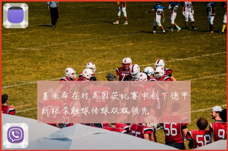 基米希在对美因茨比赛中创下德甲新纪录触球传球双双领先
