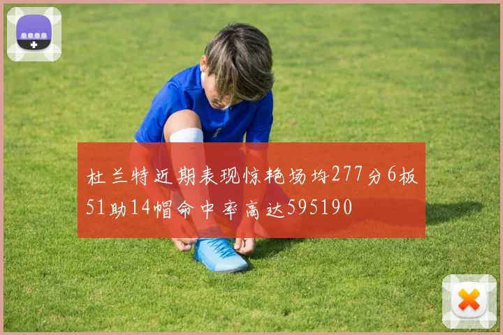 杜兰特近期表现惊艳场均277分6板51助14帽命中率高达595190