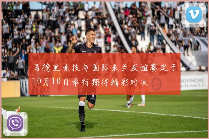 马德里竞技与国际米兰友谊赛定于10月10日举行期待精彩对决