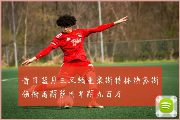 昔日蓝月三叉戟重聚斯特林热苏斯领衔高薪萨内年薪九百万
