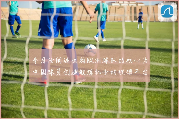 李月汝阐述收购欧洲球队的初心为中国球员创造锻炼机会的理想平台
