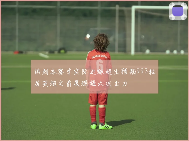 热刺本赛季实际进球超出预期993粒居英超之首展现强大攻击力