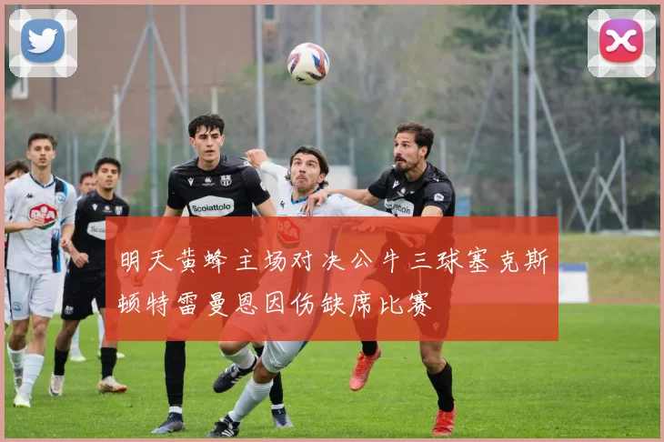 明天黄蜂主场对决公牛三球塞克斯顿特雷曼恩因伤缺席比赛