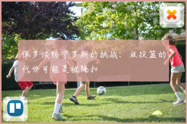 保罗谈防守罗斯的挑战：放投篮的代价可能是被隔扣