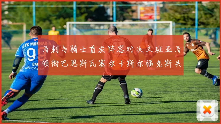马刺与骑士首发阵容对决文班亚马领衔巴恩斯瓦塞尔卡斯尔福克斯共襄盛举