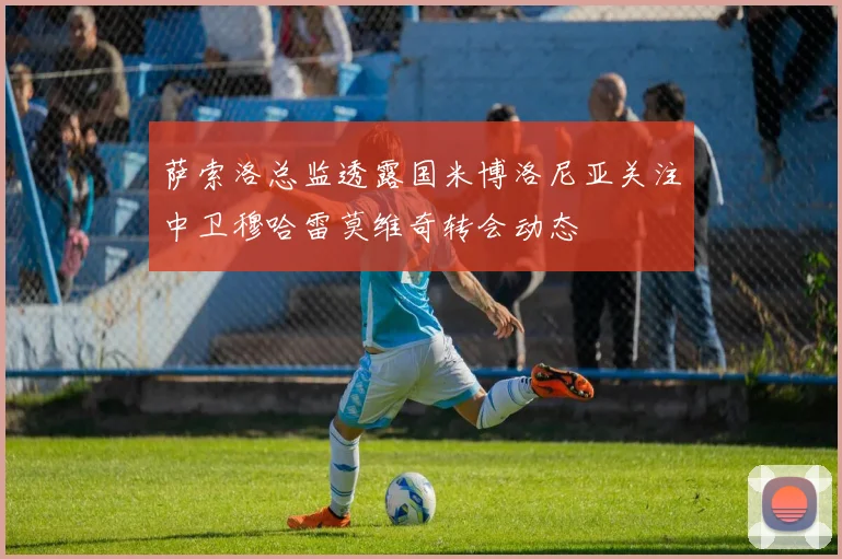 萨索洛总监透露国米博洛尼亚关注中卫穆哈雷莫维奇转会动态