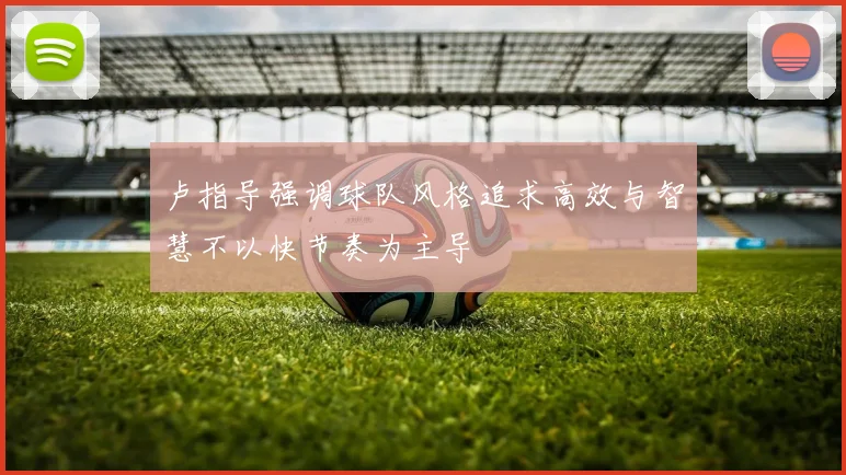 卢指导强调球队风格追求高效与智慧不以快节奏为主导