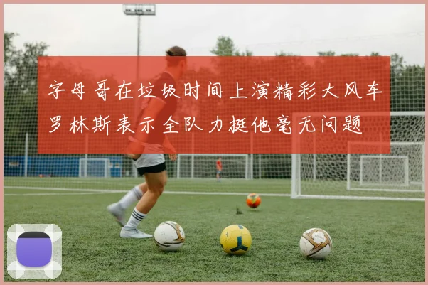 字母哥在垃圾时间上演精彩大风车罗林斯表示全队力挺他毫无问题