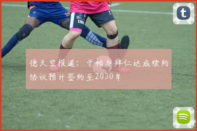 德天空报道：于帕与拜仁达成续约协议预计签约至2030年