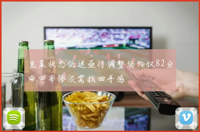克莱状态低迷亟待调整场均仅82分命中率惨淡需找回手感