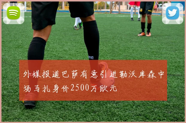 外媒报道巴萨有意引进勒沃库森中场马扎身价2500万欧元