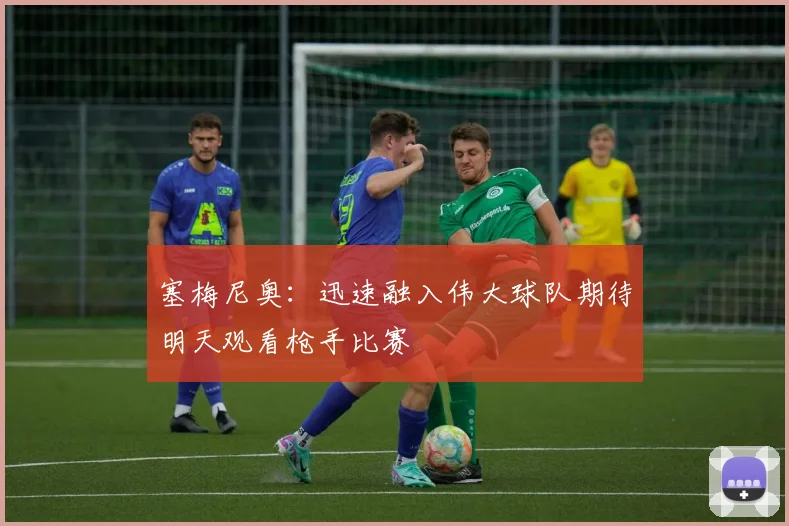 塞梅尼奥：迅速融入伟大球队期待明天观看枪手比赛