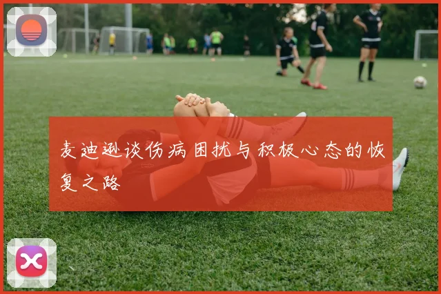 麦迪逊谈伤病困扰与积极心态的恢复之路