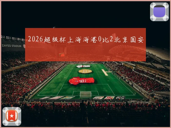 2026超级杯上海海港0比2北京国安