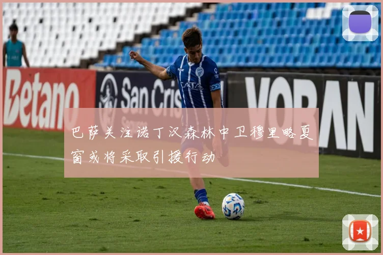 巴萨关注诺丁汉森林中卫穆里略夏窗或将采取引援行动