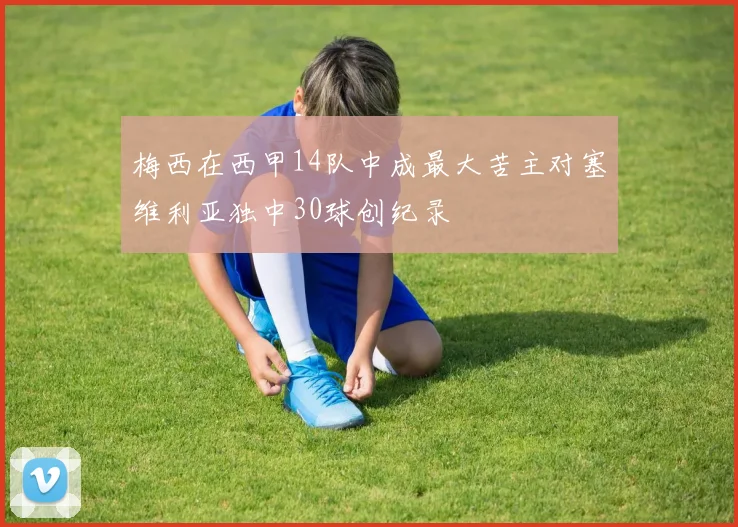 梅西在西甲14队中成最大苦主对塞维利亚独中30球创纪录