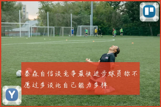 泰森自信谈竞争最快进步球员称不愿过多谈论自己能力多样