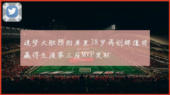 追梦大胆预测库里38岁再创辉煌将赢得生涯第三座MVP奖杯