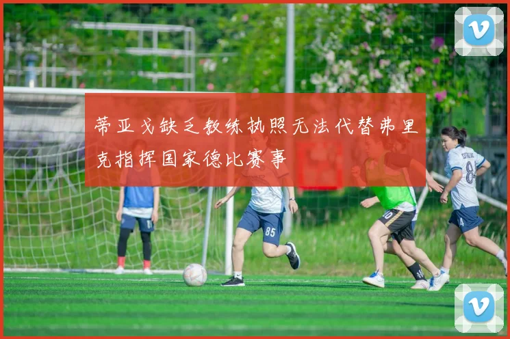 蒂亚戈缺乏教练执照无法代替弗里克指挥国家德比赛事