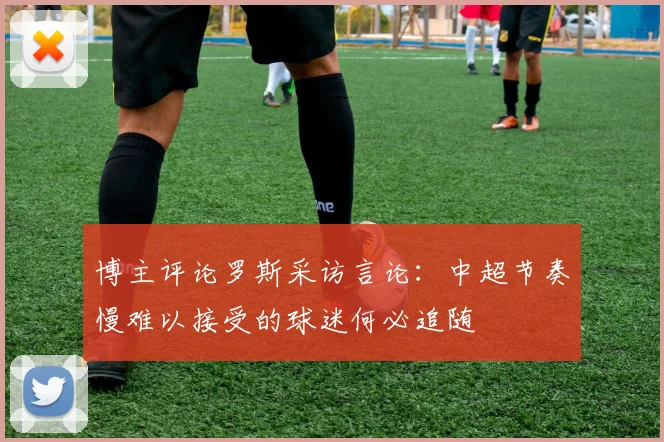 博主评论罗斯采访言论：中超节奏慢难以接受的球迷何必追随