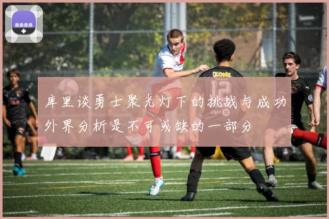 库里谈勇士聚光灯下的挑战与成功外界分析是不可或缺的一部分