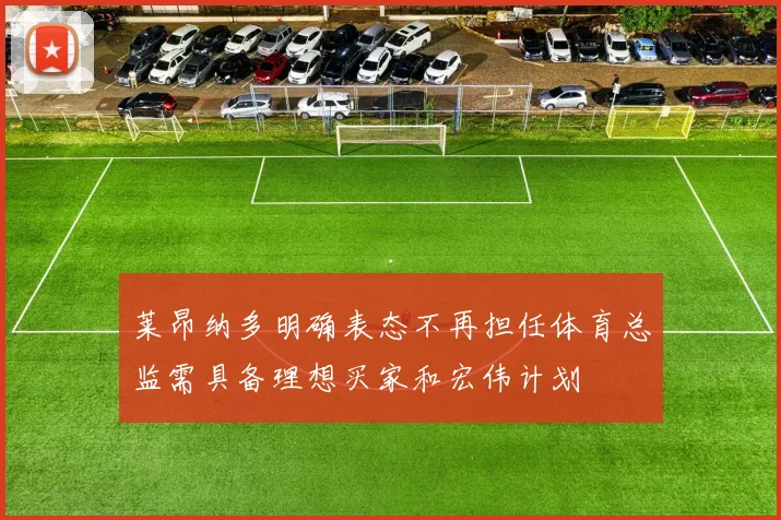 莱昂纳多明确表态不再担任体育总监需具备理想买家和宏伟计划