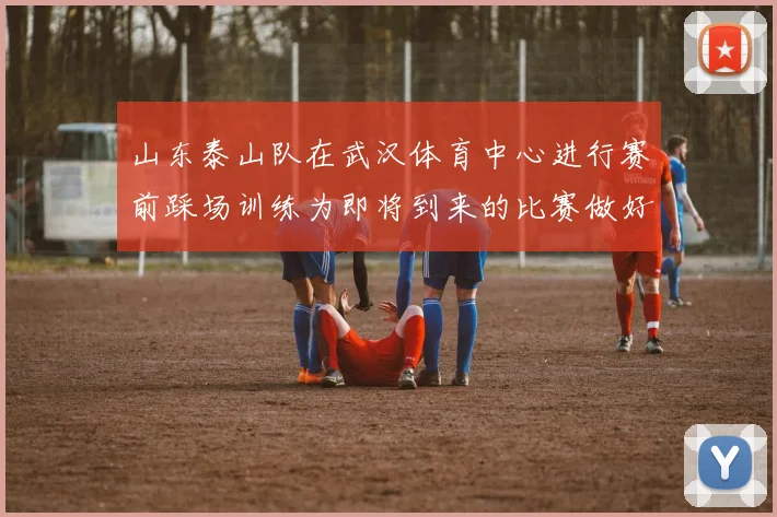 山东泰山队在武汉体育中心进行赛前踩场训练为即将到来的比赛做好准备