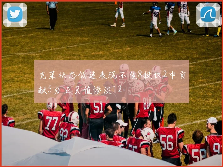 克莱状态低迷表现不佳8投仅2中贡献5分正负值惨淡12