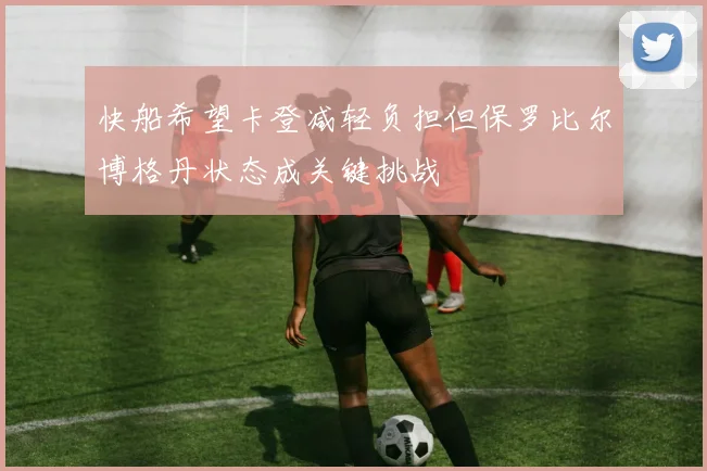 快船希望卡登减轻负担但保罗比尔博格丹状态成关键挑战