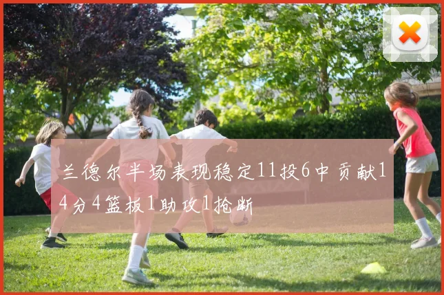 兰德尔半场表现稳定11投6中贡献14分4篮板1助攻1抢断