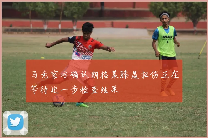 马竞官方确认朗格莱膝盖扭伤正在等待进一步检查结果